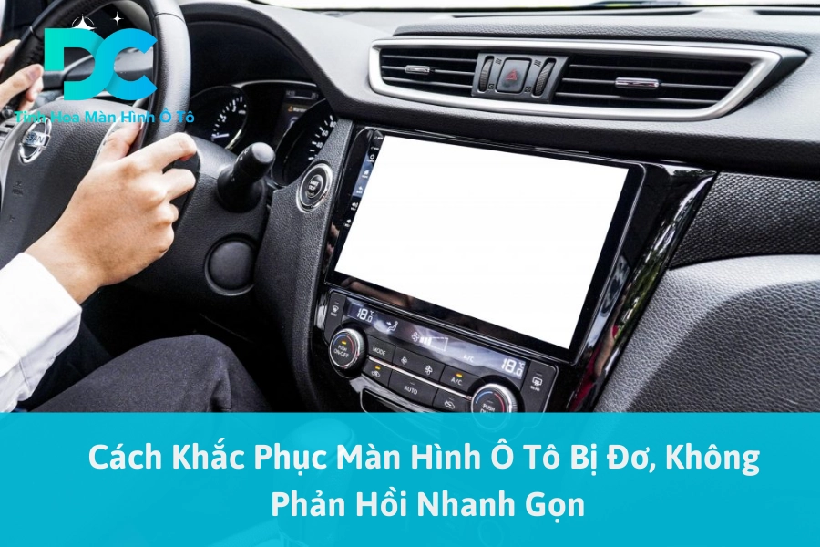 Cách Khắc Phục Màn Hình Ô Tô Bị Đơ, Không Phản Hồi Nhanh Gọn